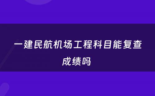 一建民航机场工程科目能复查成绩吗 