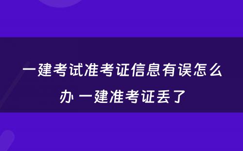 一建考试准考证信息有误怎么办 一建准考证丢了