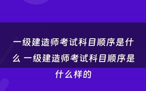 一级建造师考试科目顺序是什么 一级建造师考试科目顺序是什么样的