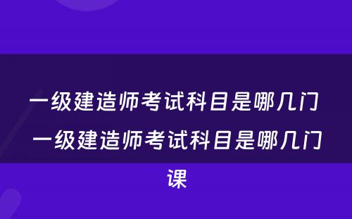 一级建造师考试科目是哪几门 一级建造师考试科目是哪几门课