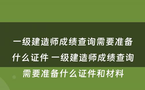 一级建造师成绩查询需要准备什么证件 一级建造师成绩查询需要准备什么证件和材料