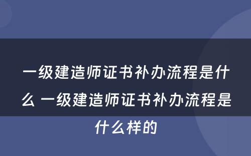 一级建造师证书补办流程是什么 一级建造师证书补办流程是什么样的