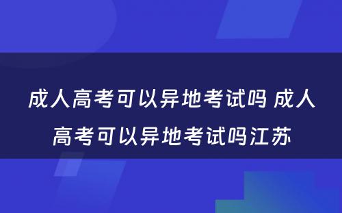 成人高考可以异地考试吗 成人高考可以异地考试吗江苏