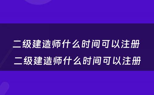 二级建造师什么时间可以注册 二级建造师什么时间可以注册