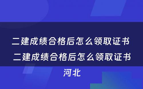 二建成绩合格后怎么领取证书 二建成绩合格后怎么领取证书河北