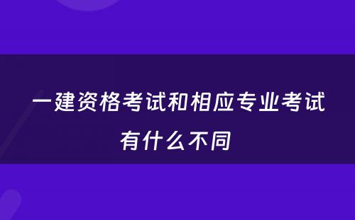 一建资格考试和相应专业考试有什么不同 