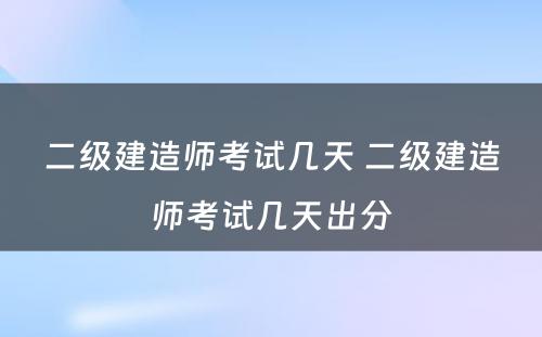 二级建造师考试几天 二级建造师考试几天出分