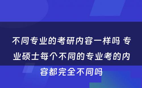 不同专业的考研内容一样吗 专业硕士每个不同的专业考的内容都完全不同吗