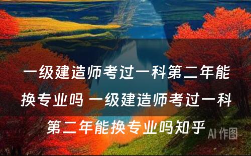 一级建造师考过一科第二年能换专业吗 一级建造师考过一科第二年能换专业吗知乎