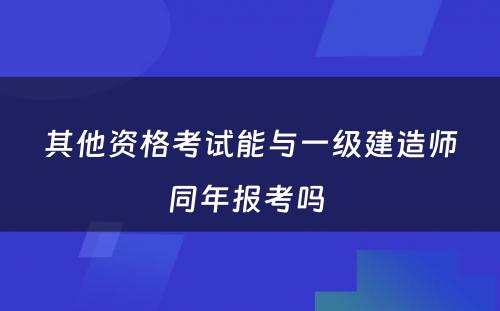 其他资格考试能与一级建造师同年报考吗 