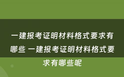 一建报考证明材料格式要求有哪些 一建报考证明材料格式要求有哪些呢