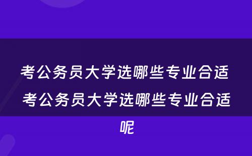 考公务员大学选哪些专业合适 考公务员大学选哪些专业合适呢