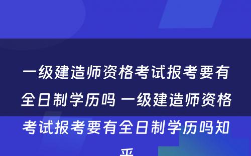 一级建造师资格考试报考要有全日制学历吗 一级建造师资格考试报考要有全日制学历吗知乎