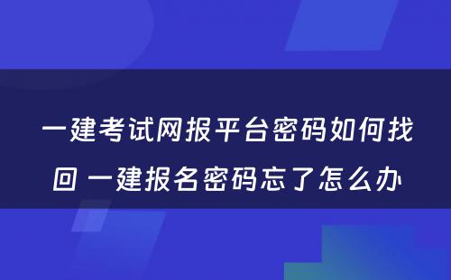 一建考试网报平台密码如何找回 一建报名密码忘了怎么办