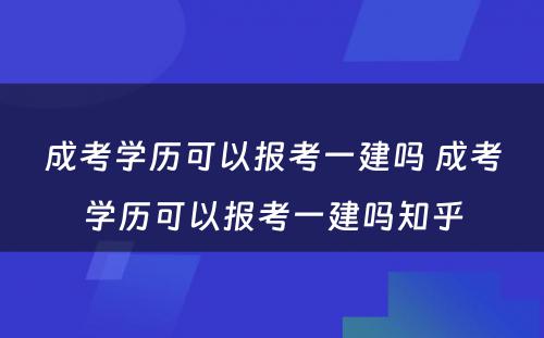 成考学历可以报考一建吗 成考学历可以报考一建吗知乎