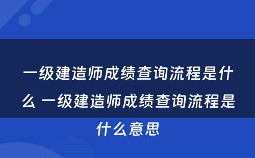 一级建造师成绩查询流程是什么 一级建造师成绩查询流程是什么意思