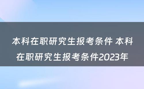 本科在职研究生报考条件 本科在职研究生报考条件2023年