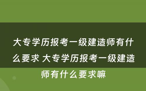 大专学历报考一级建造师有什么要求 大专学历报考一级建造师有什么要求嘛