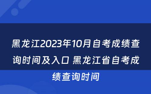 黑龙江2023年10月自考成绩查询时间及入口 黑龙江省自考成绩查询时间