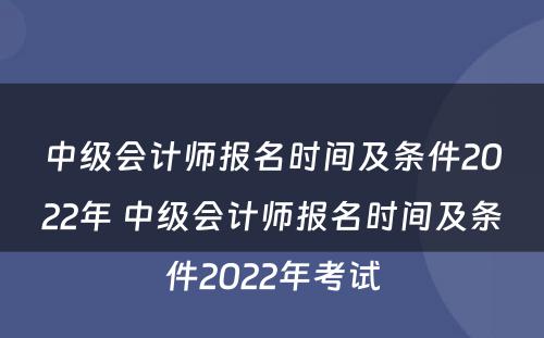 中级会计师报名时间及条件2022年 中级会计师报名时间及条件2022年考试