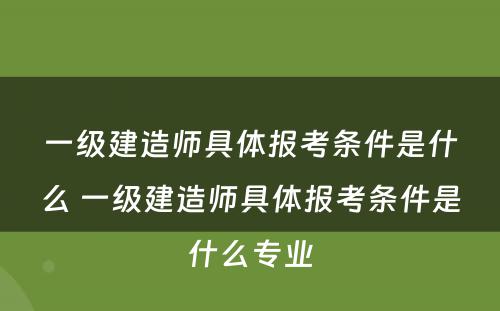 一级建造师具体报考条件是什么 一级建造师具体报考条件是什么专业