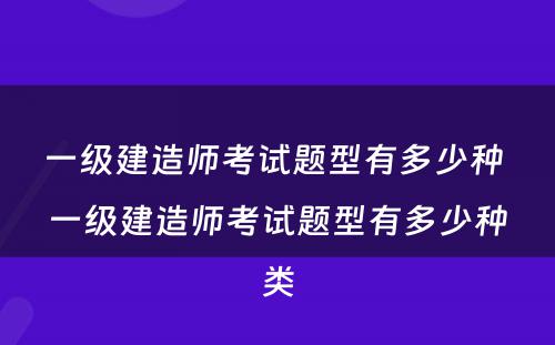 一级建造师考试题型有多少种 一级建造师考试题型有多少种类