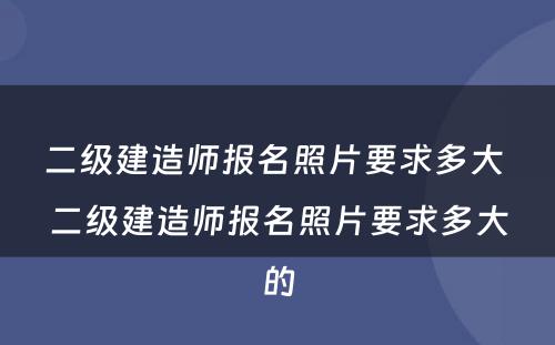 二级建造师报名照片要求多大 二级建造师报名照片要求多大的