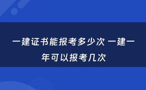 一建证书能报考多少次 一建一年可以报考几次