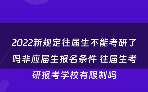 2022新规定往届生不能考研了吗非应届生报名条件 往届生考研报考学校有限制吗