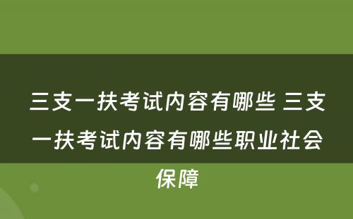 三支一扶考试内容有哪些 三支一扶考试内容有哪些职业社会保障