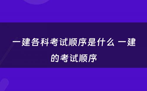 一建各科考试顺序是什么 一建的考试顺序