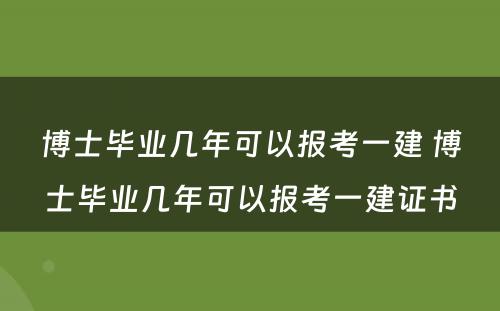 博士毕业几年可以报考一建 博士毕业几年可以报考一建证书