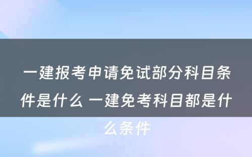 一建报考申请免试部分科目条件是什么 一建免考科目都是什么条件