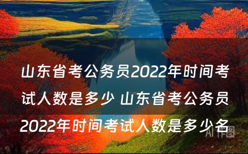 山东省考公务员2022年时间考试人数是多少 山东省考公务员2022年时间考试人数是多少名