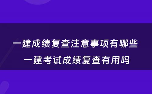 一建成绩复查注意事项有哪些 一建考试成绩复查有用吗