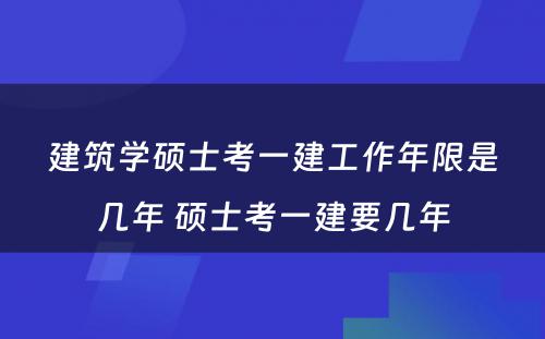 建筑学硕士考一建工作年限是几年 硕士考一建要几年