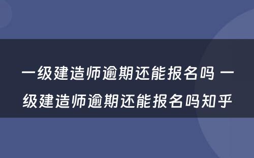 一级建造师逾期还能报名吗 一级建造师逾期还能报名吗知乎