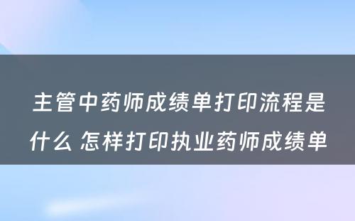 主管中药师成绩单打印流程是什么 怎样打印执业药师成绩单