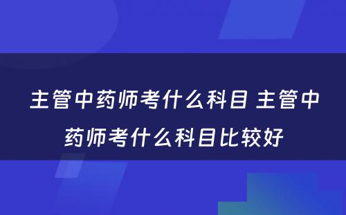 主管中药师考什么科目 主管中药师考什么科目比较好