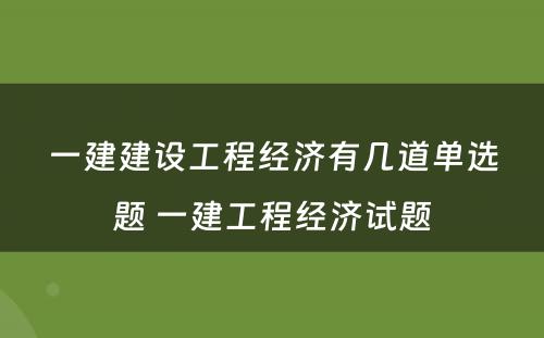 一建建设工程经济有几道单选题 一建工程经济试题