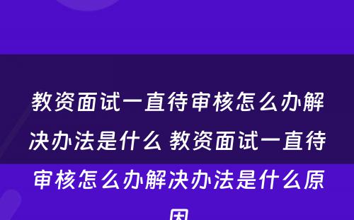 教资面试一直待审核怎么办解决办法是什么 教资面试一直待审核怎么办解决办法是什么原因