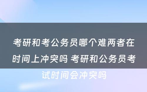 考研和考公务员哪个难两者在时间上冲突吗 考研和公务员考试时间会冲突吗