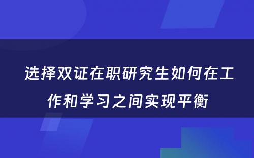  选择双证在职研究生如何在工作和学习之间实现平衡