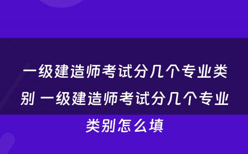 一级建造师考试分几个专业类别 一级建造师考试分几个专业类别怎么填