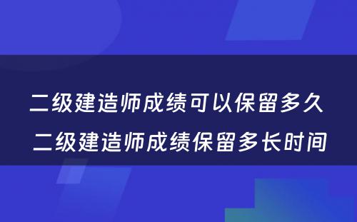 二级建造师成绩可以保留多久 二级建造师成绩保留多长时间