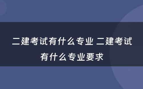 二建考试有什么专业 二建考试有什么专业要求