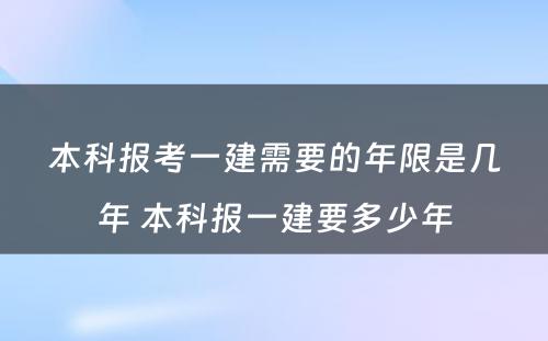 本科报考一建需要的年限是几年 本科报一建要多少年