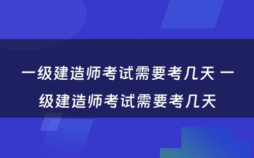 一级建造师考试需要考几天 一级建造师考试需要考几天