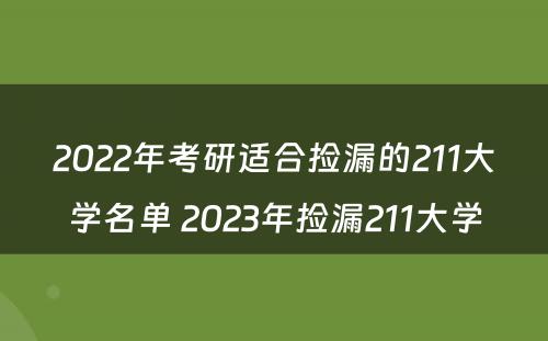 2022年考研适合捡漏的211大学名单 2023年捡漏211大学