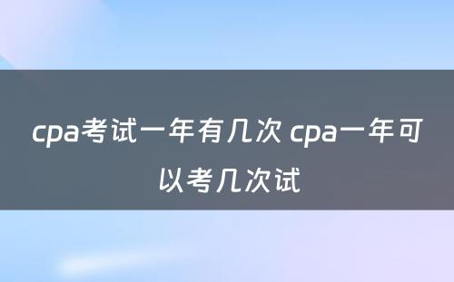 cpa考试一年有几次 cpa一年可以考几次试